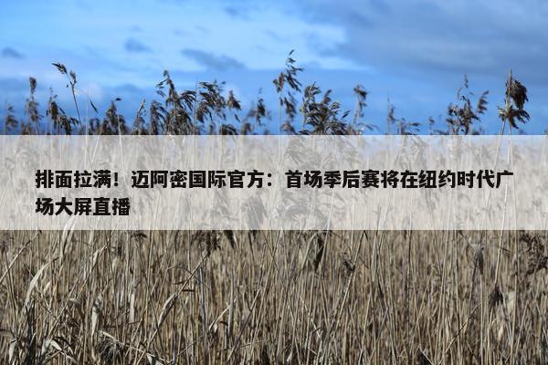 排面拉满！迈阿密国际官方：首场季后赛将在纽约时代广场大屏直播