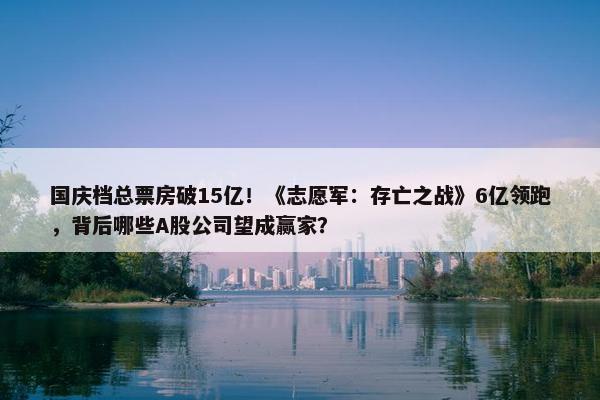 国庆档总票房破15亿！《志愿军：存亡之战》6亿领跑，背后哪些A股公司望成赢家？