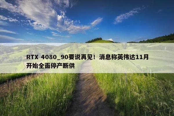 RTX 4080_90要说再见！消息称英伟达11月开始全面停产断供