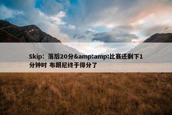 Skip：落后20分&amp;比赛还剩下1分钟时 布朗尼终于得分了