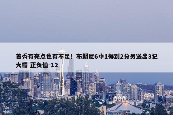 首秀有亮点也有不足！布朗尼6中1得到2分另送出3记大帽 正负值-12