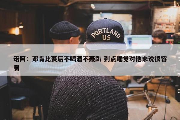 诺阿：邓肯比赛后不喝酒不轰趴 到点睡觉对他来说很容易