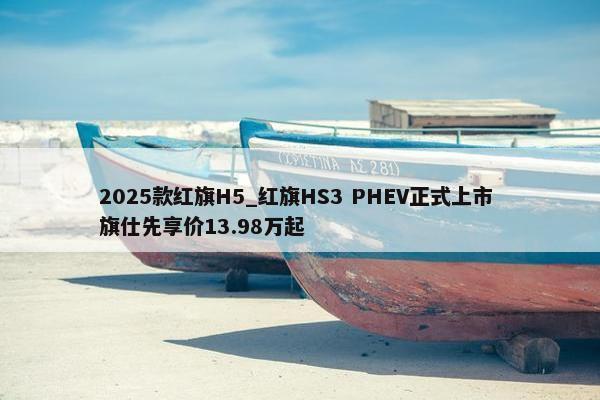 2025款红旗H5_红旗HS3 PHEV正式上市 旗仕先享价13.98万起