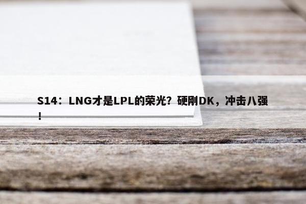 S14：LNG才是LPL的荣光？硬刚DK，冲击八强！