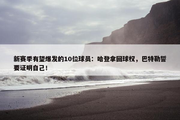 新赛季有望爆发的10位球员：哈登拿回球权，巴特勒誓要证明自己！