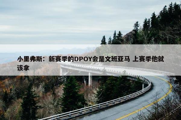 小里弗斯：新赛季的DPOY会是文班亚马 上赛季他就该拿