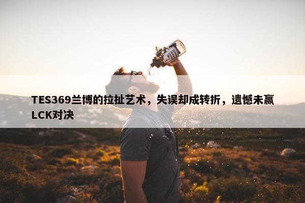 TES369兰博的拉扯艺术，失误却成转折，遗憾未赢LCK对决