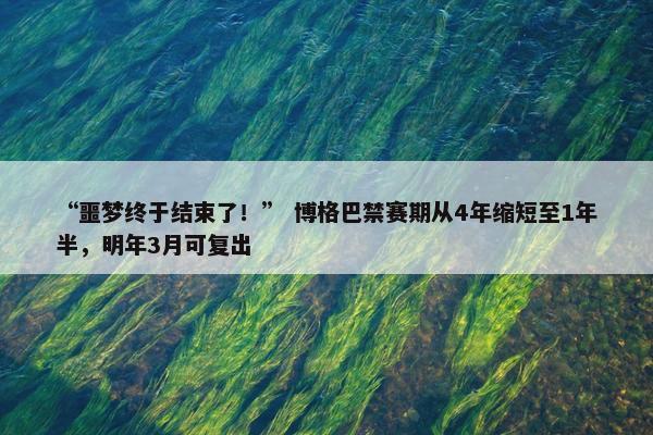 “噩梦终于结束了！” 博格巴禁赛期从4年缩短至1年半，明年3月可复出