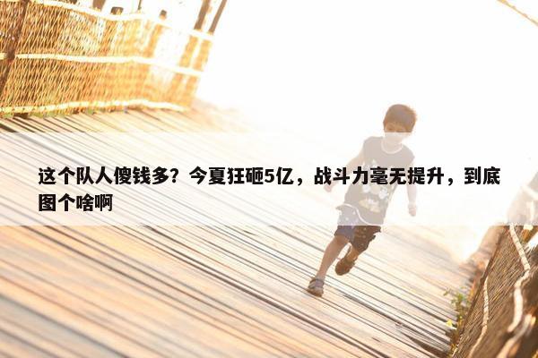 这个队人傻钱多？今夏狂砸5亿，战斗力毫无提升，到底图个啥啊