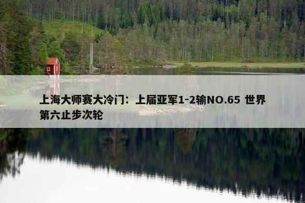 上海大师赛大冷门：上届亚军1-2输NO.65 世界第六止步次轮