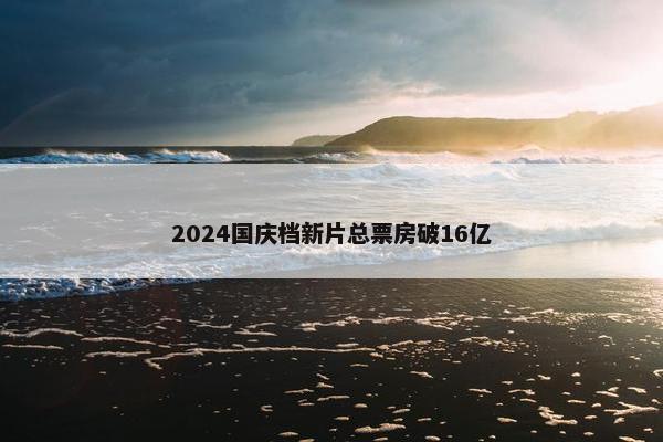 2024国庆档新片总票房破16亿