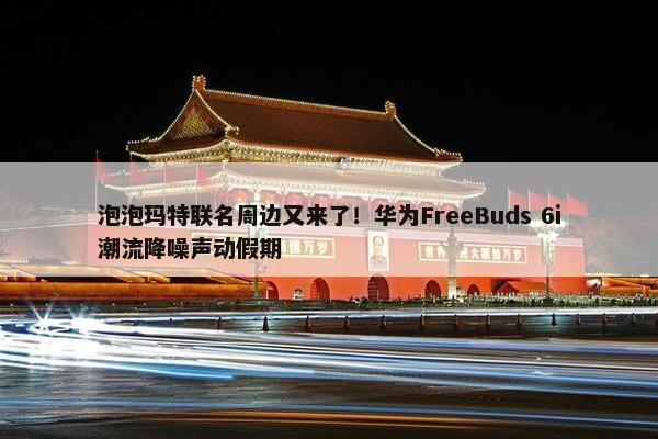 泡泡玛特联名周边又来了！华为FreeBuds 6i潮流降噪声动假期