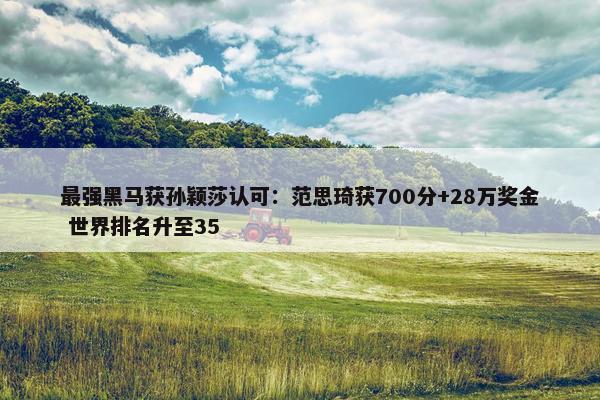 最强黑马获孙颖莎认可：范思琦获700分+28万奖金 世界排名升至35