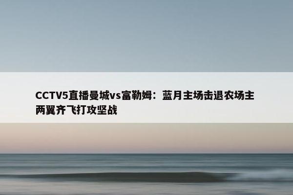 CCTV5直播曼城vs富勒姆：蓝月主场击退农场主 两翼齐飞打攻坚战