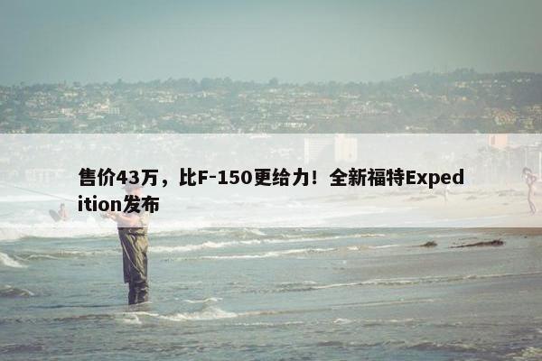 售价43万，比F-150更给力！全新福特Expedition发布