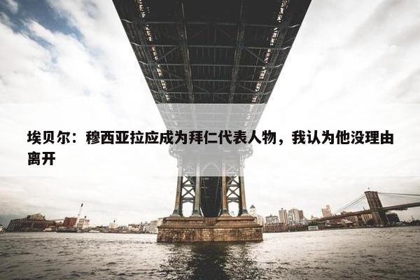 埃贝尔：穆西亚拉应成为拜仁代表人物，我认为他没理由离开