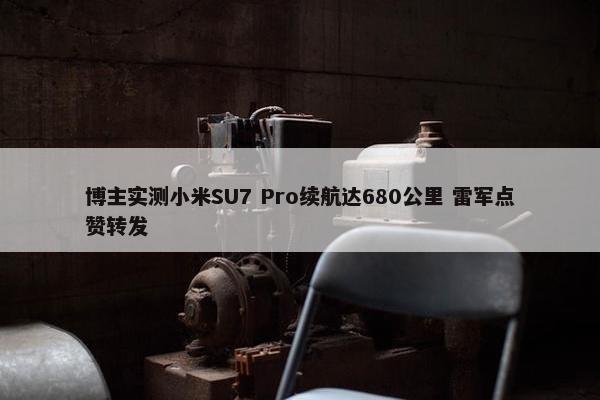 博主实测小米SU7 Pro续航达680公里 雷军点赞转发