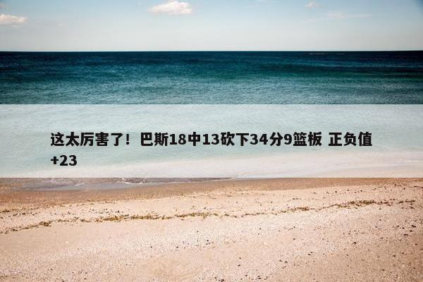 这太厉害了！巴斯18中13砍下34分9篮板 正负值+23