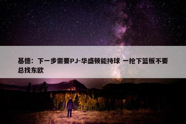 基德：下一步需要PJ-华盛顿能持球 一抢下篮板不要总找东欧