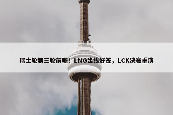 瑞士轮第三轮前瞻！LNG出线好签，LCK决赛重演