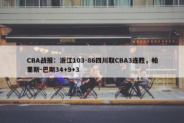 CBA战报：浙江103-86四川取CBA3连胜，帕里斯-巴斯34+9+3