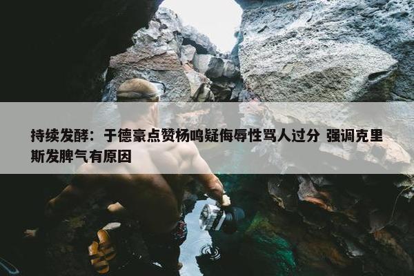 持续发酵：于德豪点赞杨鸣疑侮辱性骂人过分 强调克里斯发脾气有原因