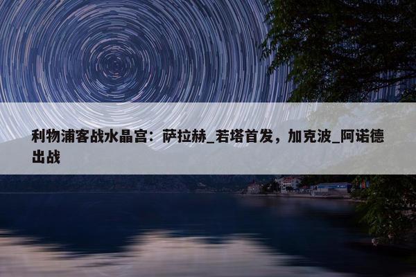 利物浦客战水晶宫：萨拉赫_若塔首发，加克波_阿诺德出战