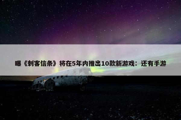 曝《刺客信条》将在5年内推出10款新游戏：还有手游