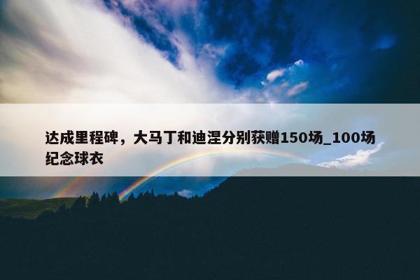 达成里程碑，大马丁和迪涅分别获赠150场_100场纪念球衣