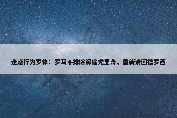 迷惑行为罗体：罗马不排除解雇尤里奇，重新请回德罗西