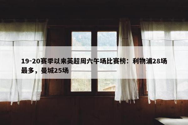 19-20赛季以来英超周六午场比赛榜：利物浦28场最多，曼城25场