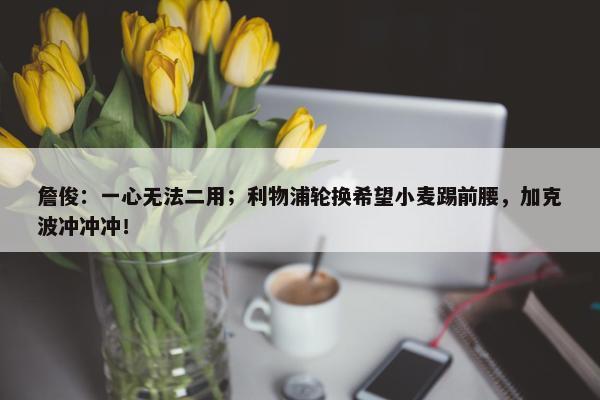 詹俊：一心无法二用；利物浦轮换希望小麦踢前腰，加克波冲冲冲！