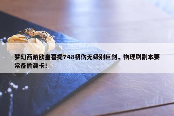 梦幻西游欧皇喜提748初伤无级别巨剑，物理刷副本要常备偷袭卡！