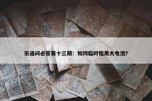 乐道问必答第十三期：如何临时租用大电池？