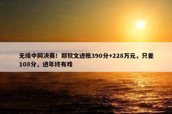 无缘中网决赛！郑钦文进账390分+228万元，只差108分，进年终有戏