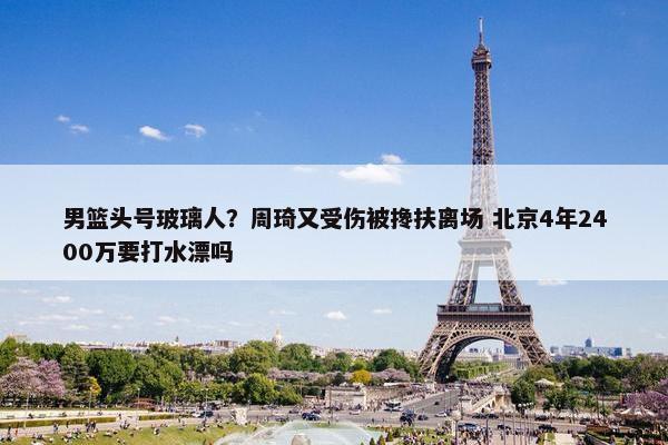 男篮头号玻璃人？周琦又受伤被搀扶离场 北京4年2400万要打水漂吗