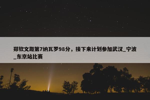 郑钦文距第7纳瓦罗98分，接下来计划参加武汉_宁波_东京站比赛