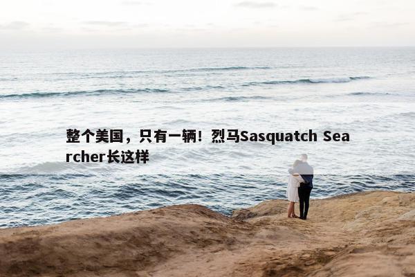 整个美国，只有一辆！烈马Sasquatch Searcher长这样