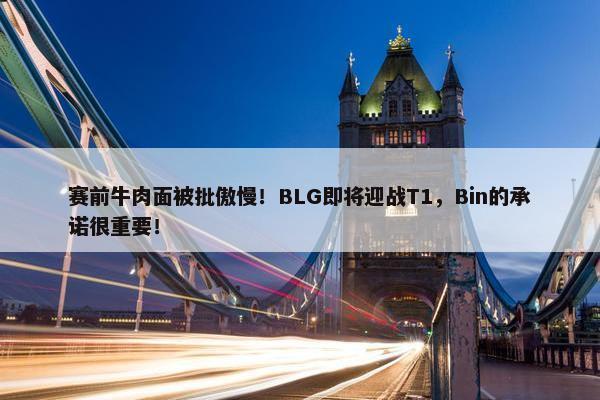 赛前牛肉面被批傲慢！BLG即将迎战T1，Bin的承诺很重要！