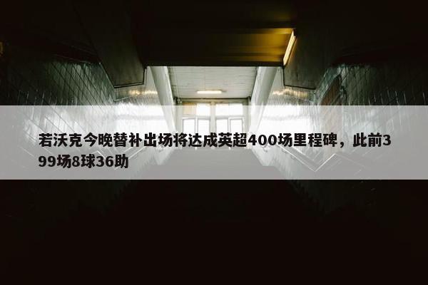 若沃克今晚替补出场将达成英超400场里程碑，此前399场8球36助