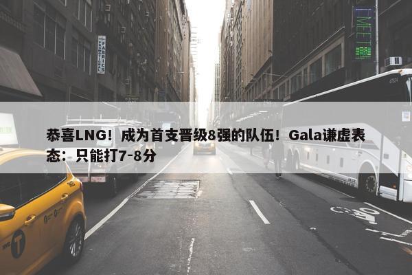 恭喜LNG！成为首支晋级8强的队伍！Gala谦虚表态：只能打7-8分