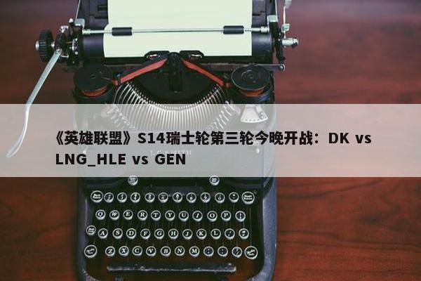 《英雄联盟》S14瑞士轮第三轮今晚开战：DK vs LNG_HLE vs GEN