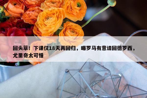 回头草！下课仅18天再回归，曝罗马有意请回德罗西，尤里奇太可惜