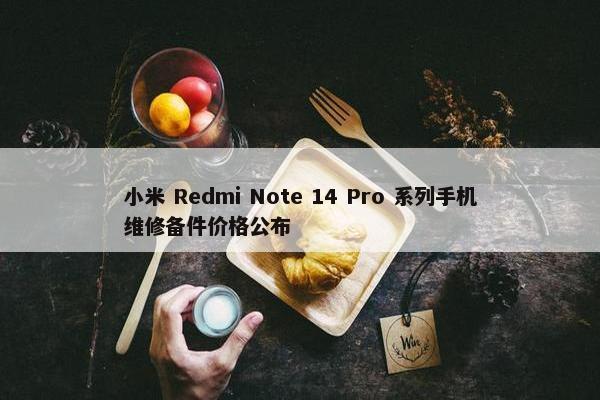 小米 Redmi Note 14 Pro 系列手机维修备件价格公布