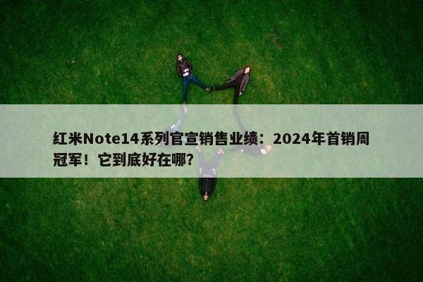 红米Note14系列官宣销售业绩：2024年首销周冠军！它到底好在哪？