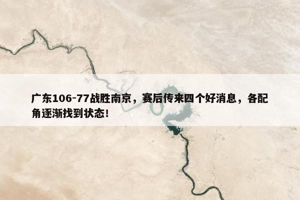 广东106-77战胜南京，赛后传来四个好消息，各配角逐渐找到状态！