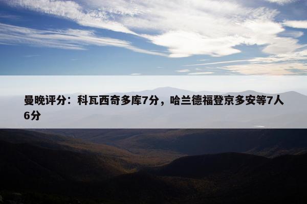 曼晚评分：科瓦西奇多库7分，哈兰德福登京多安等7人6分