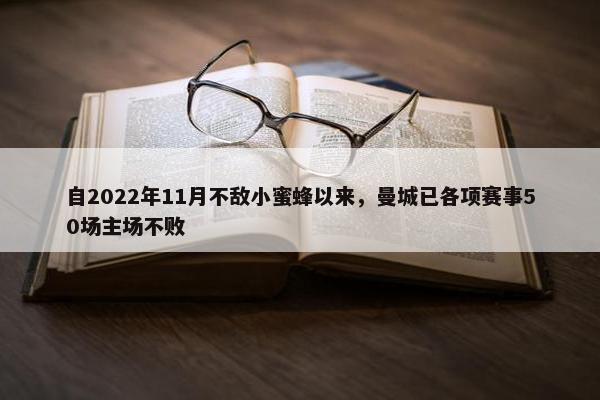 自2022年11月不敌小蜜蜂以来，曼城已各项赛事50场主场不败