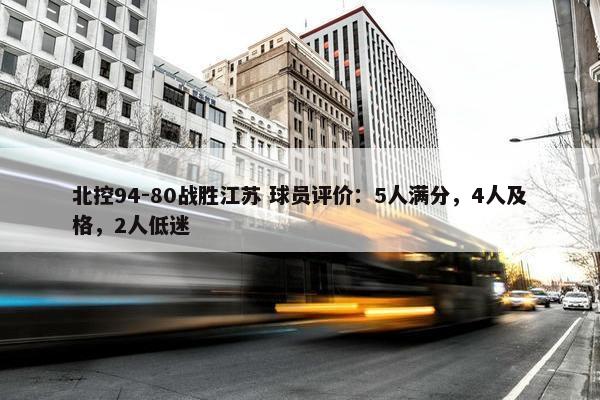 北控94-80战胜江苏 球员评价：5人满分，4人及格，2人低迷