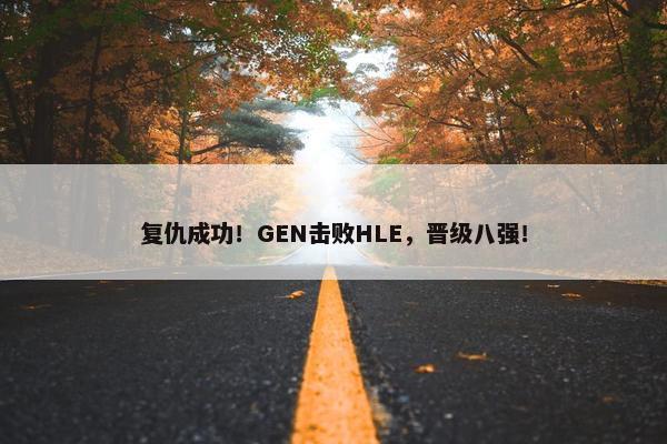 复仇成功！GEN击败HLE，晋级八强！